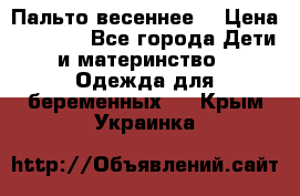 Пальто весеннее) › Цена ­ 2 000 - Все города Дети и материнство » Одежда для беременных   . Крым,Украинка